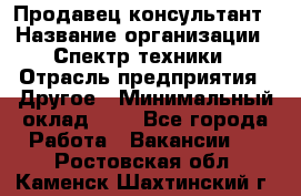 Продавец-консультант › Название организации ­ Спектр техники › Отрасль предприятия ­ Другое › Минимальный оклад ­ 1 - Все города Работа » Вакансии   . Ростовская обл.,Каменск-Шахтинский г.